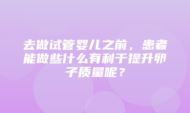 去做试管婴儿之前，患者能做些什么有利于提升卵子质量呢？