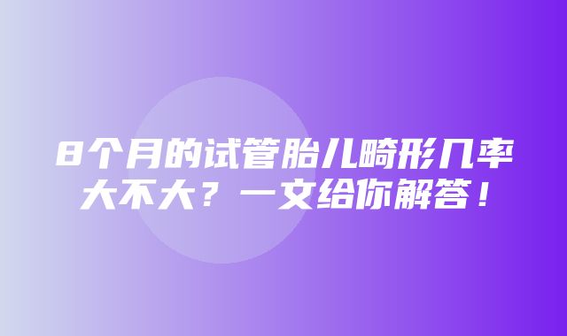 8个月的试管胎儿畸形几率大不大？一文给你解答！