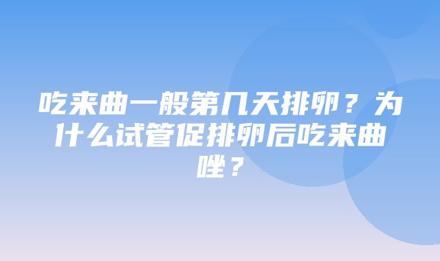 吃来曲一般第几天排卵？为什么试管促排卵后吃来曲唑？