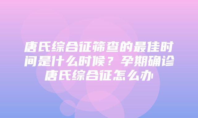 唐氏综合征筛查的最佳时间是什么时候？孕期确诊唐氏综合征怎么办