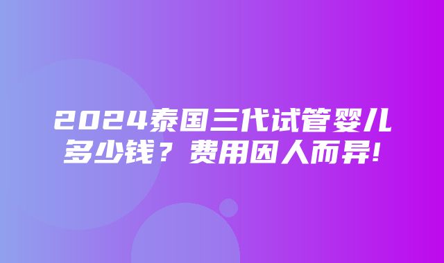 2024泰国三代试管婴儿多少钱？费用因人而异!