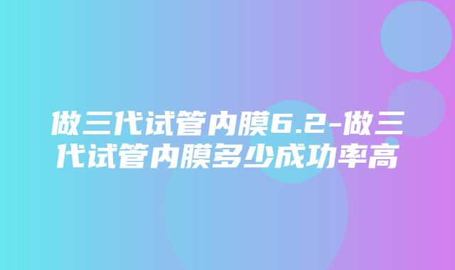 做三代试管内膜6.2-做三代试管内膜多少成功率高