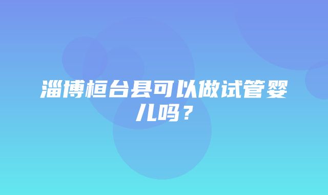 淄博桓台县可以做试管婴儿吗？