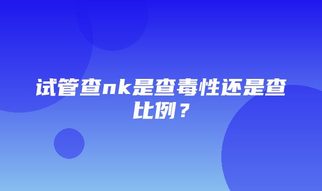 试管查nk是查毒性还是查比例？