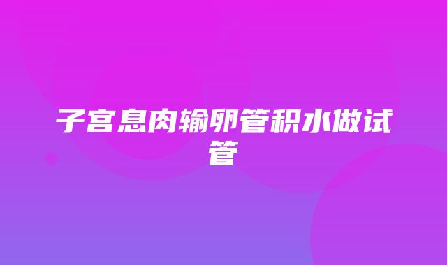 子宫息肉输卵管积水做试管