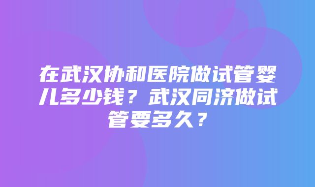 在武汉协和医院做试管婴儿多少钱？武汉同济做试管要多久？