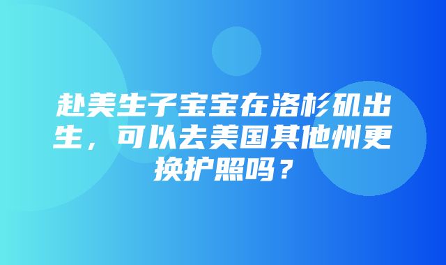 赴美生子宝宝在洛杉矶出生，可以去美国其他州更换护照吗？