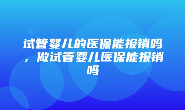 试管婴儿的医保能报销吗，做试管婴儿医保能报销吗