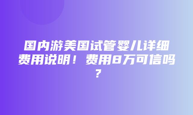 国内游美国试管婴儿详细费用说明！费用8万可信吗？