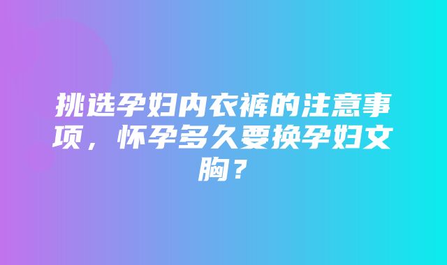 挑选孕妇内衣裤的注意事项，怀孕多久要换孕妇文胸？