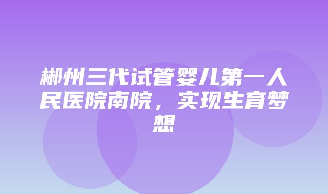 郴州三代试管婴儿第一人民医院南院，实现生育梦想