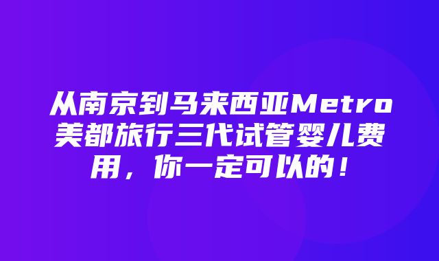 从南京到马来西亚Metro美都旅行三代试管婴儿费用，你一定可以的！