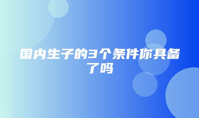 国内生子的3个条件你具备了吗