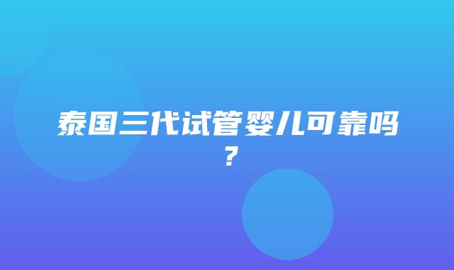 泰国三代试管婴儿可靠吗？