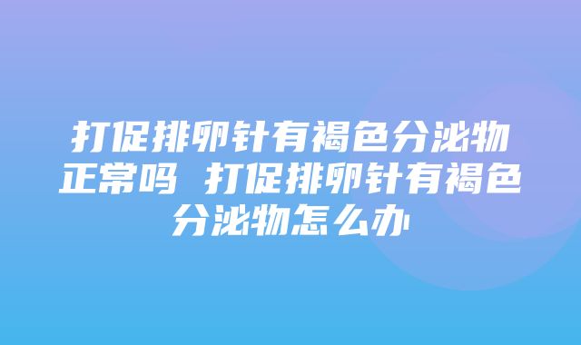 打促排卵针有褐色分泌物正常吗 打促排卵针有褐色分泌物怎么办