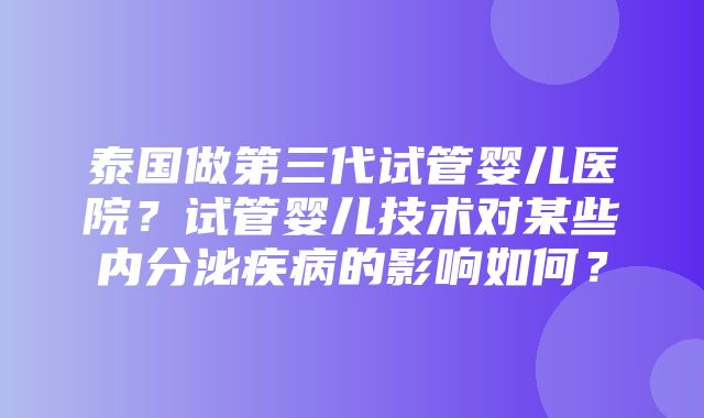 泰国做第三代试管婴儿医院？试管婴儿技术对某些内分泌疾病的影响如何？