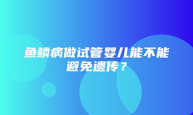 鱼鳞病做试管婴儿能不能避免遗传？