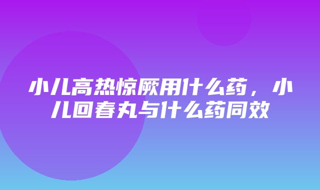 小儿高热惊厥用什么药，小儿回春丸与什么药同效