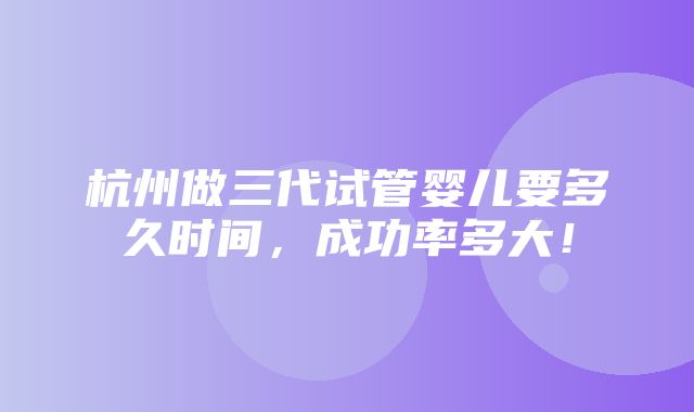 杭州做三代试管婴儿要多久时间，成功率多大！