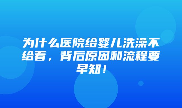 为什么医院给婴儿洗澡不给看，背后原因和流程要早知！