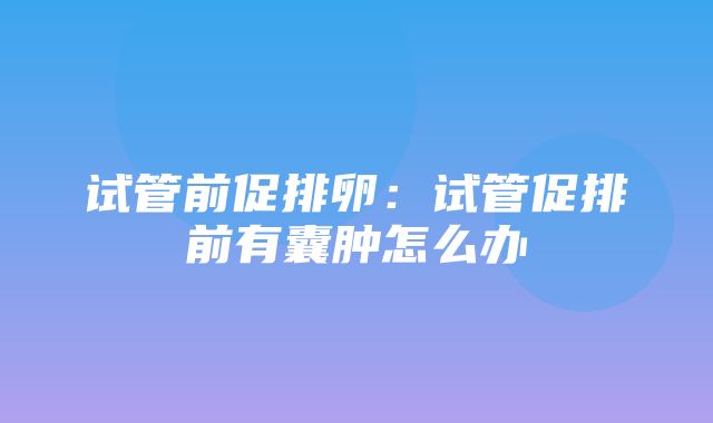 试管前促排卵：试管促排前有囊肿怎么办