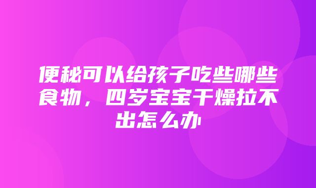 便秘可以给孩子吃些哪些食物，四岁宝宝干燥拉不出怎么办