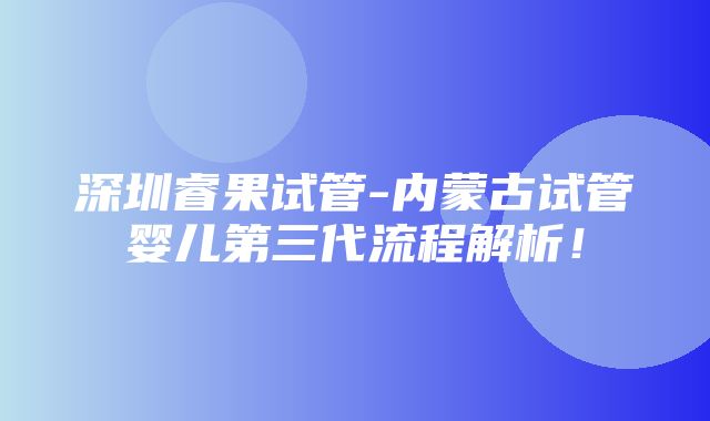 深圳睿果试管-内蒙古试管婴儿第三代流程解析！