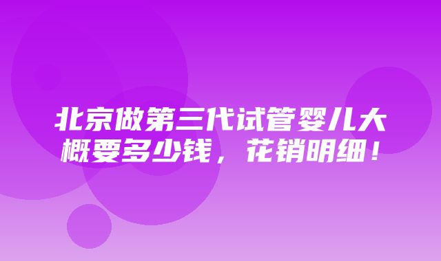 北京做第三代试管婴儿大概要多少钱，花销明细！