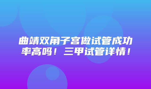 曲靖双角子宫做试管成功率高吗！三甲试管详情！