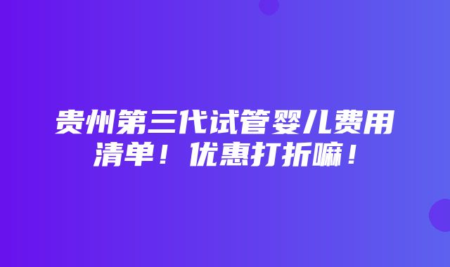 贵州第三代试管婴儿费用清单！优惠打折嘛！