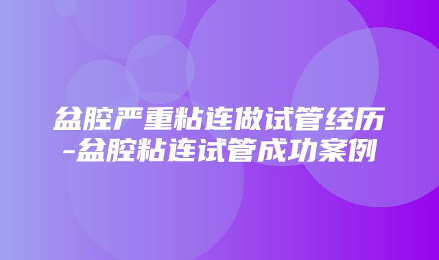 盆腔严重粘连做试管经历-盆腔粘连试管成功案例