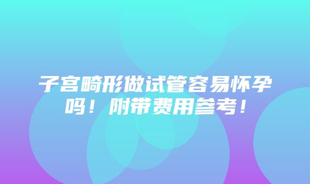 子宫畸形做试管容易怀孕吗！附带费用参考！