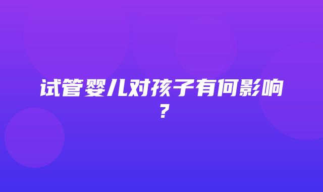 试管婴儿对孩子有何影响？