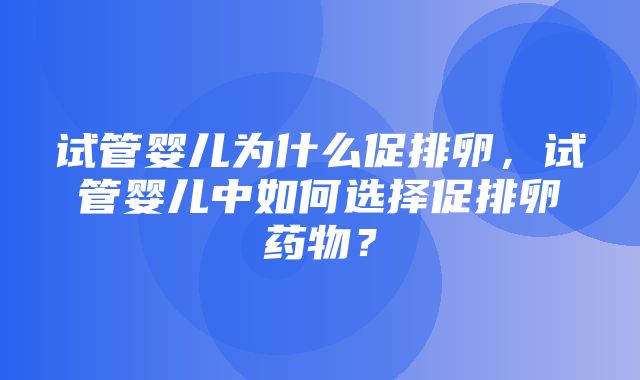 试管婴儿为什么促排卵，试管婴儿中如何选择促排卵药物？