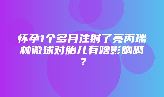 怀孕1个多月注射了亮丙瑞林微球对胎儿有啥影响啊？