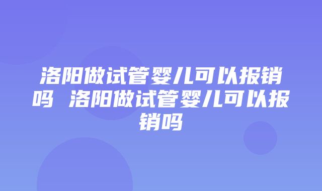 洛阳做试管婴儿可以报销吗 洛阳做试管婴儿可以报销吗