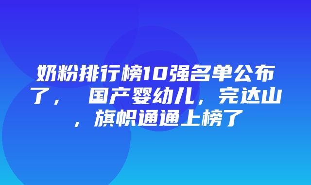 奶粉排行榜10强名单公布了， 国产婴幼儿，完达山，旗帜通通上榜了