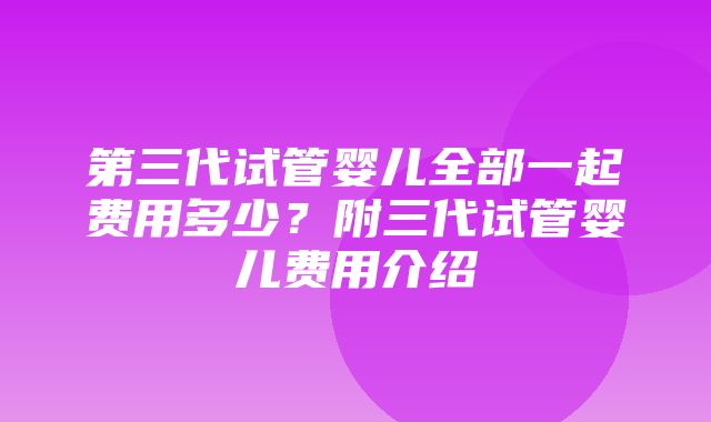 第三代试管婴儿全部一起费用多少？附三代试管婴儿费用介绍