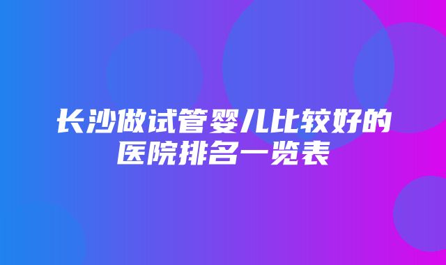 长沙做试管婴儿比较好的医院排名一览表