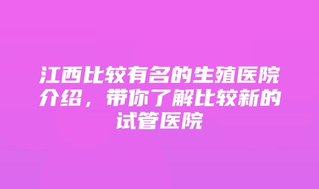 江西比较有名的生殖医院介绍，带你了解比较新的试管医院