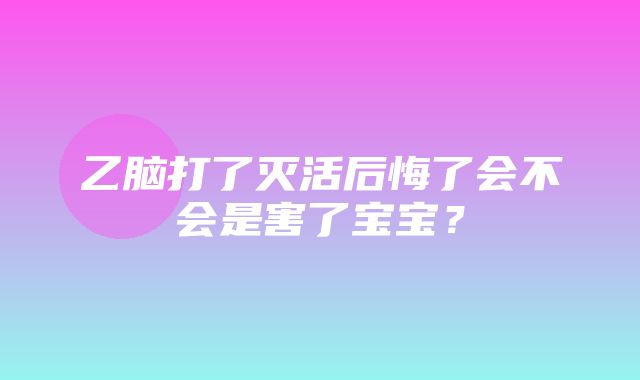 乙脑打了灭活后悔了会不会是害了宝宝？