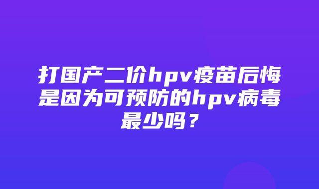 打国产二价hpv疫苗后悔是因为可预防的hpv病毒最少吗？