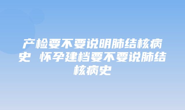 产检要不要说明肺结核病史 怀孕建档要不要说肺结核病史