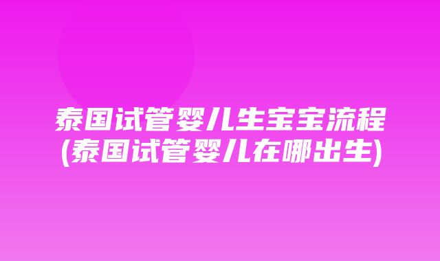 泰国试管婴儿生宝宝流程(泰国试管婴儿在哪出生)