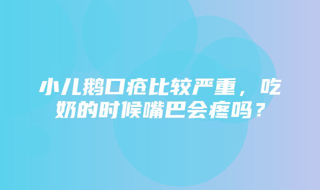 小儿鹅口疮比较严重，吃奶的时候嘴巴会疼吗？