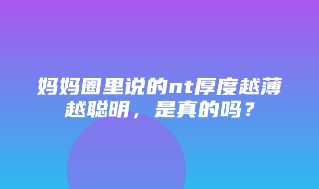 妈妈圈里说的nt厚度越薄越聪明，是真的吗？