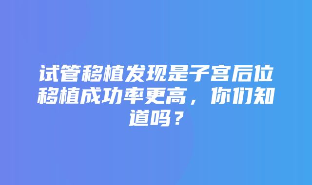 试管移植发现是子宫后位移植成功率更高，你们知道吗？