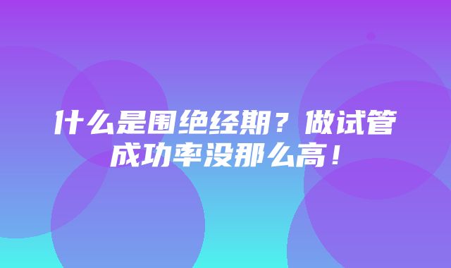 什么是围绝经期？做试管成功率没那么高！