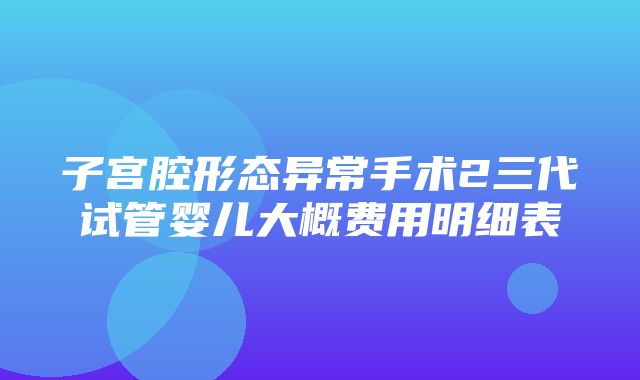 子宫腔形态异常手术2三代试管婴儿大概费用明细表