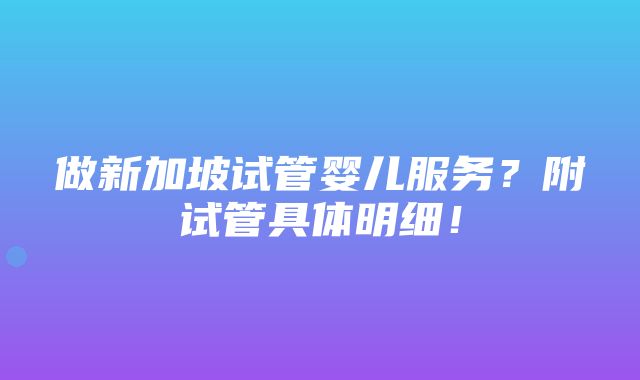 做新加坡试管婴儿服务？附试管具体明细！